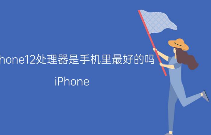 iphone12处理器是手机里最好的吗 iPhone 12处理器性能如何